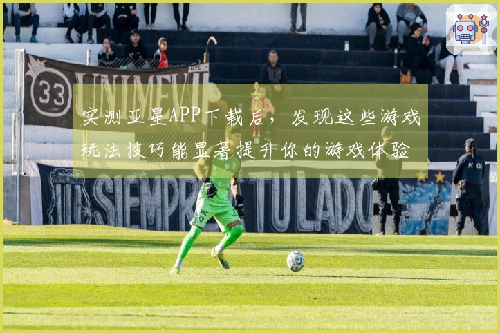 实测亚星APP下载后，发现这些游戏玩法技巧能显著提升你的游戏体验！