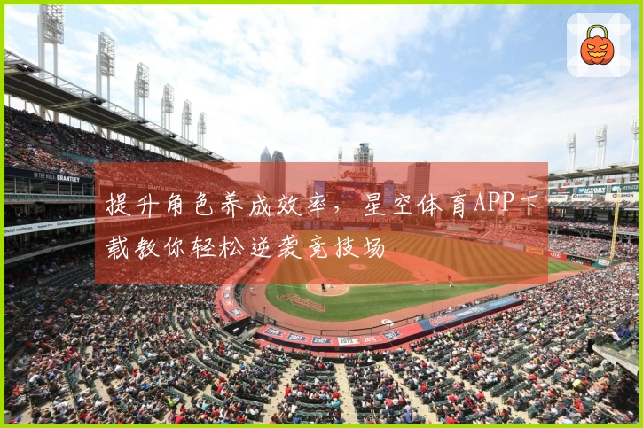 提升角色养成效率，星空体育APP下载教你轻松逆袭竞技场