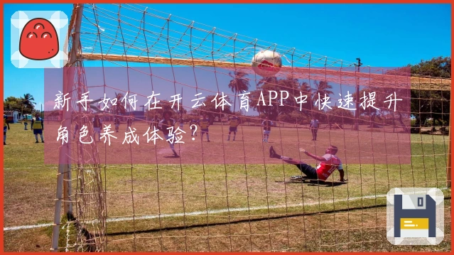新手如何在开云体育APP中快速提升角色养成体验？