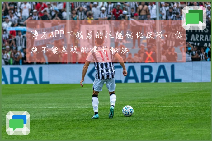 博万APP下载后的性能优化技巧，你绝不能忽视的提升秘诀