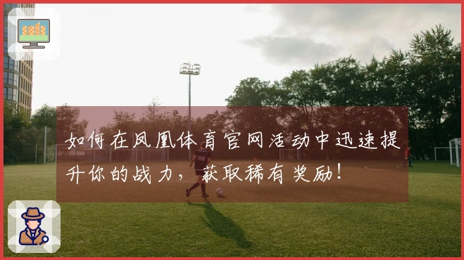 如何在凤凰体育官网活动中迅速提升你的战力，获取稀有奖励！