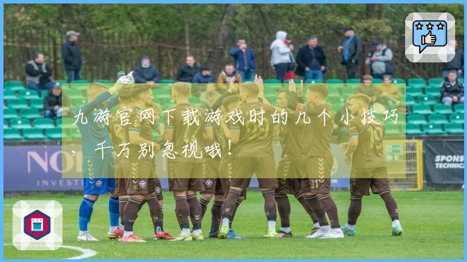 九游官网下载游戏时的几个小技巧，千万别忽视哦！