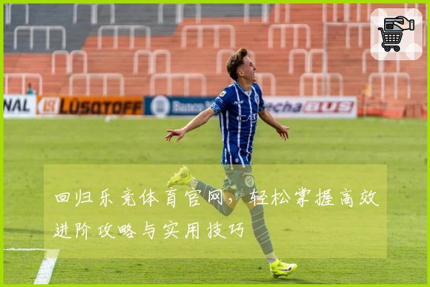 回归乐竞体育官网，轻松掌握高效进阶攻略与实用技巧