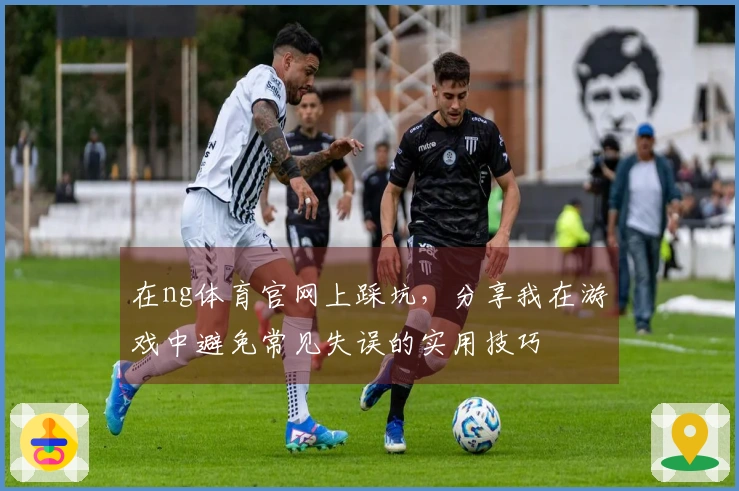 在ng体育官网上踩坑，分享我在游戏中避免常见失误的实用技巧