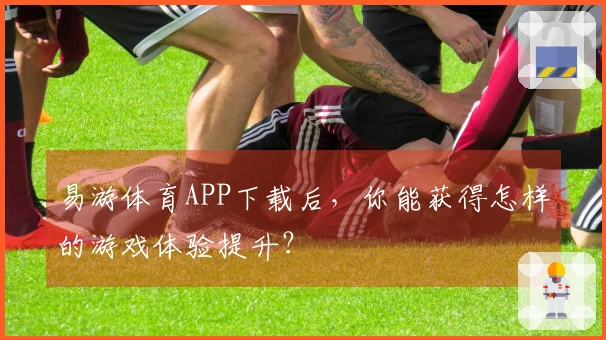 易游体育APP下载后，你能获得怎样的游戏体验提升？