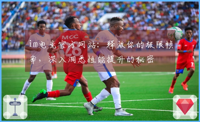 im电竞官方网站：释放你的极限帧率，深入洞悉性能提升的秘密