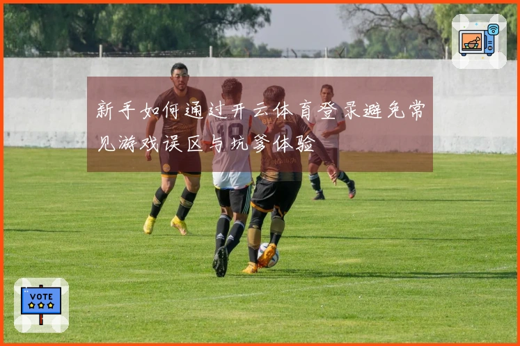 新手如何通过开云体育登录避免常见游戏误区与坑爹体验