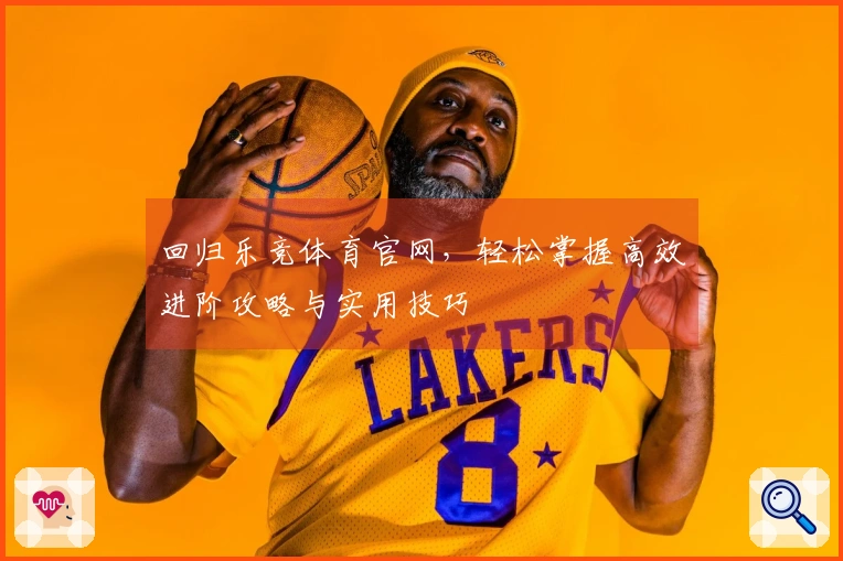 回归乐竞体育官网，轻松掌握高效进阶攻略与实用技巧