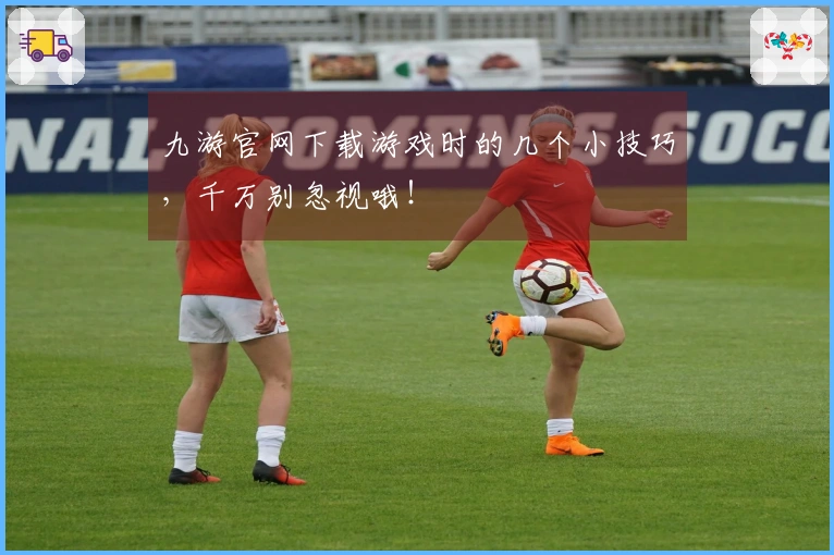 九游官网下载游戏时的几个小技巧，千万别忽视哦！