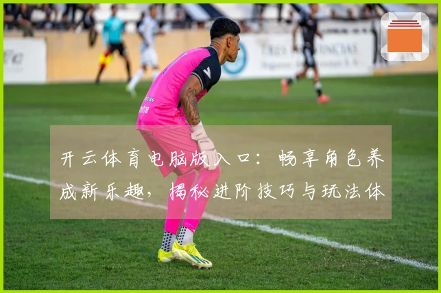 开云体育电脑版入口：畅享角色养成新乐趣，揭秘进阶技巧与玩法体验