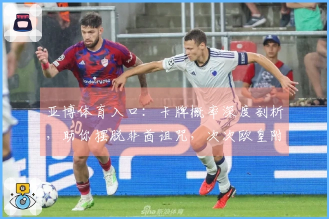 亚博体育入口：卡牌概率深度剖析，助你摆脱非酋诅咒，次次欧皇附体