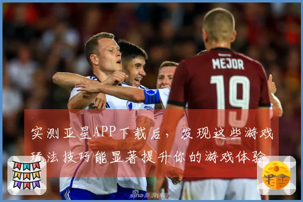 实测亚星APP下载后，发现这些游戏玩法技巧能显著提升你的游戏体验！