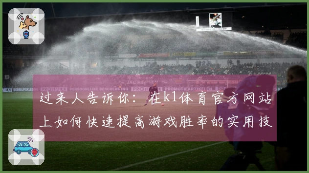 过来人告诉你：在k1体育官方网站上如何快速提高游戏胜率的实用技巧