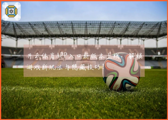 开云体育APP入口新版本上线，解锁游戏新玩法与隐藏技巧！