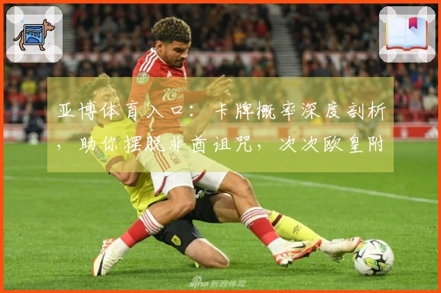 亚博体育入口：卡牌概率深度剖析，助你摆脱非酋诅咒，次次欧皇附体