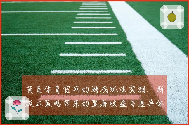 英皇体育官网的游戏玩法实测：新版本策略带来的显著收益与差异体验