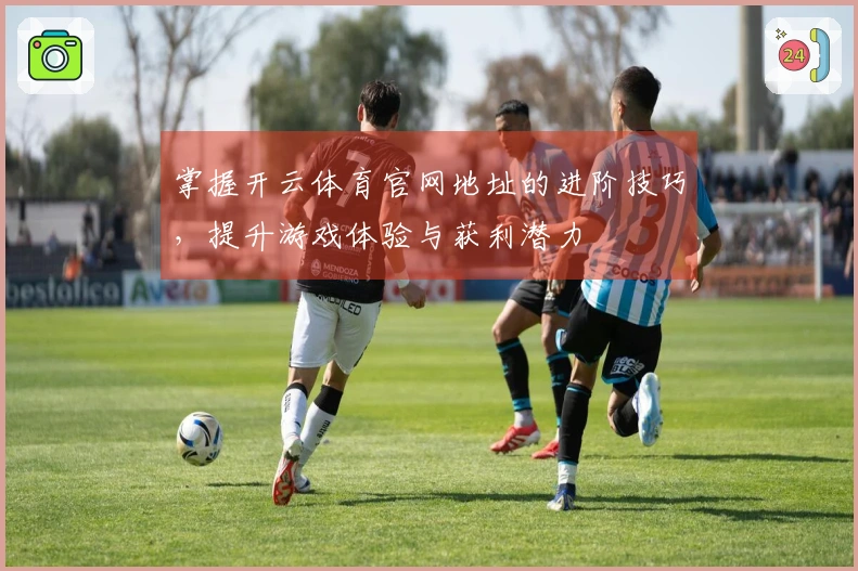 掌握开云体育官网地址的进阶技巧，提升游戏体验与获利潜力