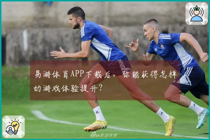 易游体育APP下载后，你能获得怎样的游戏体验提升？