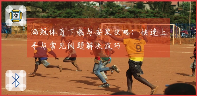 满冠体育下载与安装攻略：快速上手与常见问题解决技巧