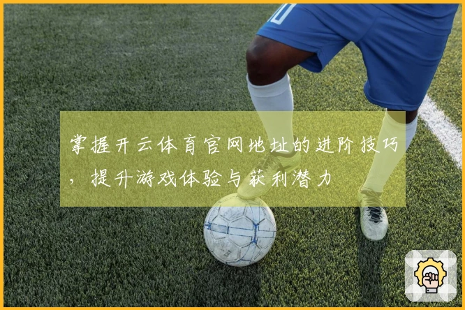掌握开云体育官网地址的进阶技巧，提升游戏体验与获利潜力